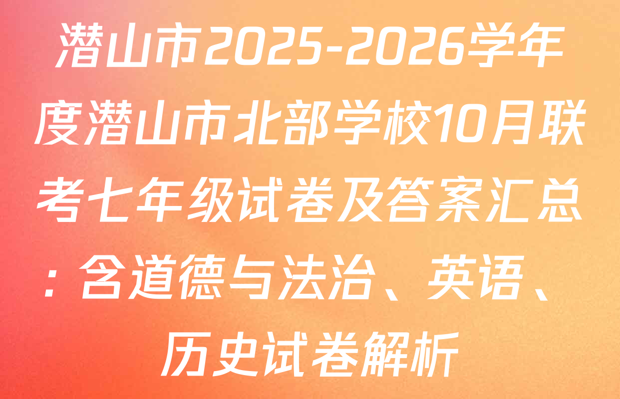 潜山市2025-2026学年度潜山市北部学校10月联考七年级试卷及答案汇总: 含道德与法治、英语、历史试卷解析 潜山市2025-2026学年度潜山市北部学校10月联考七年级试卷及答案汇总: 含道德与法治、英语、历史试卷解析